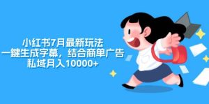 小红书7月最新玩法,一鍵生成字幕,结合商单广告,私域月入10000+-源创网