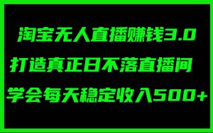 淘宝无人直播赚钱3.0,打造真正日不落直播间 ,学会每天稳定收入500+-源创网