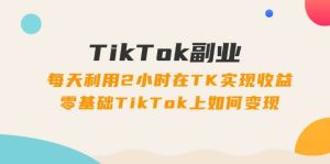 TikTok副业：每天利用2小时在TK实现收益，零基础TikTok上如何变现，34节程-源创网