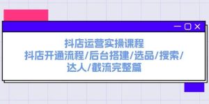 抖店运营实操课程:抖店开通流程/后台搭建/选品/搜索/达人/截流完整篇-源创网