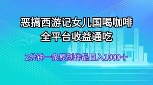 恶搞西游记女儿国喝咖啡 全平台收益通吃 2分钟一条原创作品日入1000+-源创网