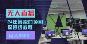 24年最稳项目“无人直播”玩法，每月躺赚6000+，有手就会，新手福音-源创网