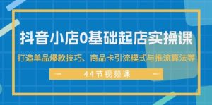 抖音小店0基础起店实操课，打造单品爆款技巧、商品卡引流模式与推流算法等-源创网