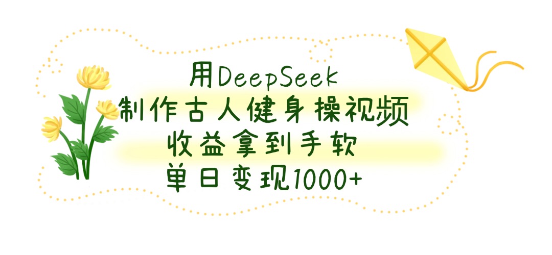 用DeepSeek制作，古人健身操视频，收益拿到手软，单日变现1000+-源创网