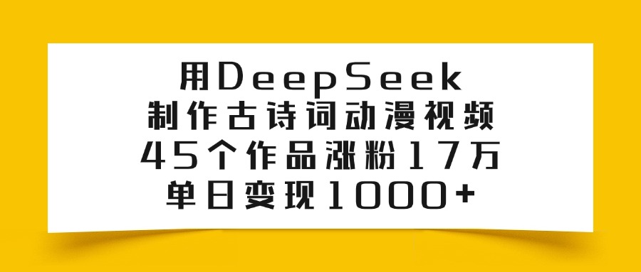利用DeepSeek制作古诗词动漫视频,45个作品涨粉17万,单日变现1000+-源创网