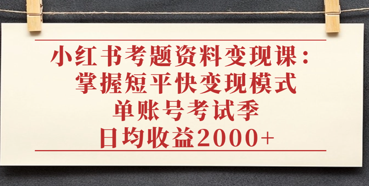 小红书考题资料变现课：掌握短平快变现模式，单账号考试季日均收益2000元-源创网