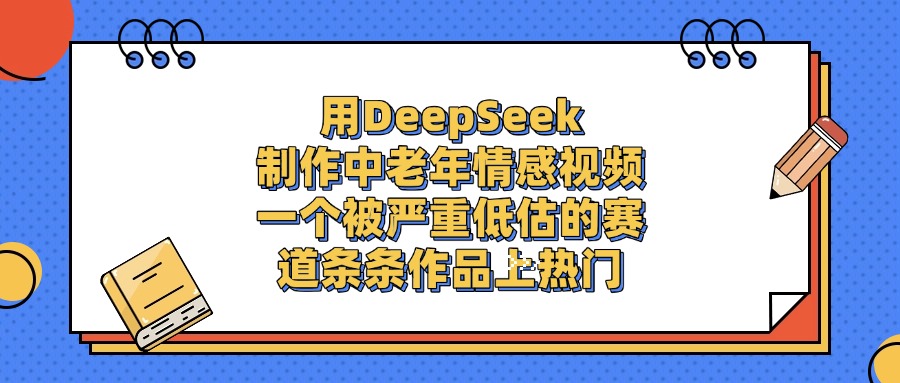 一个被严重低估的赛道,用DeepSeek制作中老年情感视频,条条作品上热门-源创网