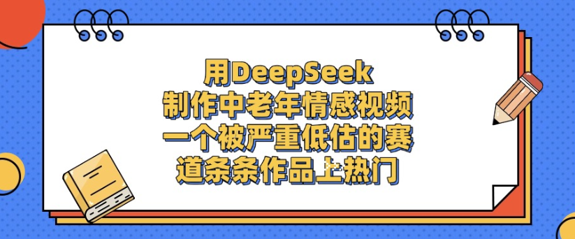 用DeepSeek制作,中老年情感视频,一个被严重低估的赛道,作品条条上热门-源创网