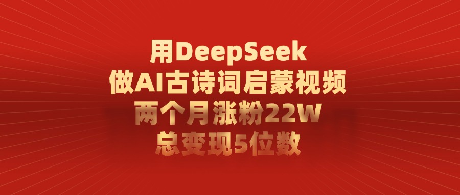 用DeepSeek做AI古诗词,启蒙视频,两个月涨粉22W,总变现5位数-源创网