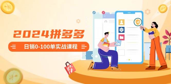 2024拼多多日销0-100单实战课程：新手注册开店到日销100单整套流程-源创网