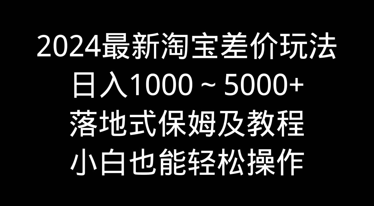 2024最新淘宝差价玩法，日入1000～5000+落地式保姆及教程 小白也能轻松操作-源创网